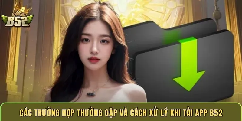 cac-truong-hop-thuong-gap-va-cach-xu-ly-khi-tai-app-b52